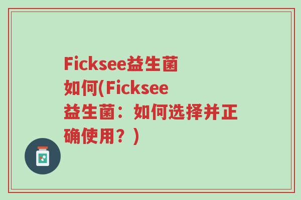 Ficksee益生菌如何(Ficksee益生菌:如何选择并正确使用?)-第1张图片-超越 Ficksee益生菌如何(Ficksee益生菌:如何选择并正确使用?)-第1张图片-超越