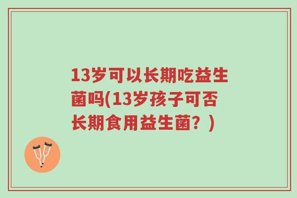 13岁可以长期吃益生菌吗(13岁孩子可否长期食用益生菌?)-第1张图片-超越 13岁可以长期吃益生菌吗(13岁孩子可否长期食用益生菌?)-第1张图片-超越