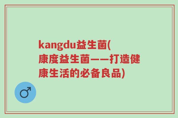 kangdu益生菌(康度益生菌——打造健康生活的必备良品)-第1张图片-超越 kangdu益生菌(康度益生菌——打造健康生活的必备良品)-第1张图片-超越