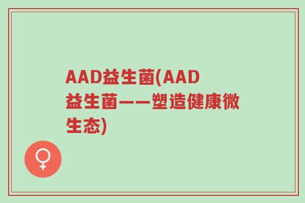 AAD益生菌(AAD益生菌——塑造健康微生态)-第1张图片-超越 AAD益生菌(AAD益生菌——塑造健康微生态)-第1张图片-超越
