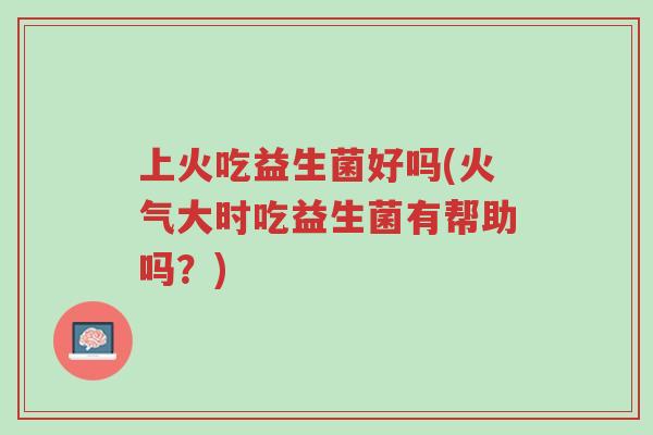 上火吃益生菌好吗(火气大时吃益生菌有帮助吗?)-第1张图片-超越 上火吃益生菌好吗(火气大时吃益生菌有帮助吗?)-第1张图片-超越