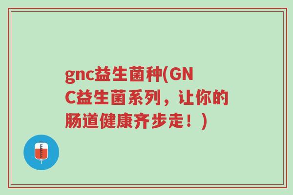 gnc益生菌种(GNC益生菌系列,让你的肠道健康齐步走!)-第1张图片-超越 gnc益生菌种(GNC益生菌系列,让你的肠道健康齐步走!)-第1张图片-超越