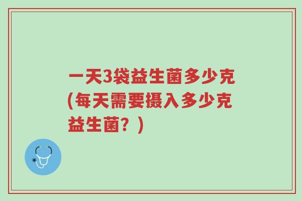 一天3袋益生菌多少克(每天需要摄入多少克益生菌?)-第1张图片-超越 一天3袋益生菌多少克(每天需要摄入多少克益生菌?)-第1张图片-超越