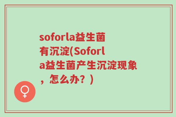 soforla益生菌有沉淀(Soforla益生菌产生沉淀现象,怎么办?)-第1张图片-超越 soforla益生菌有沉淀(Soforla益生菌产生沉淀现象,怎么办?)-第1张图片-超越