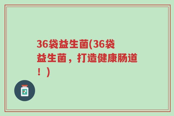 36袋益生菌(36袋益生菌，打造健康肠道！)-第1张图片-超越