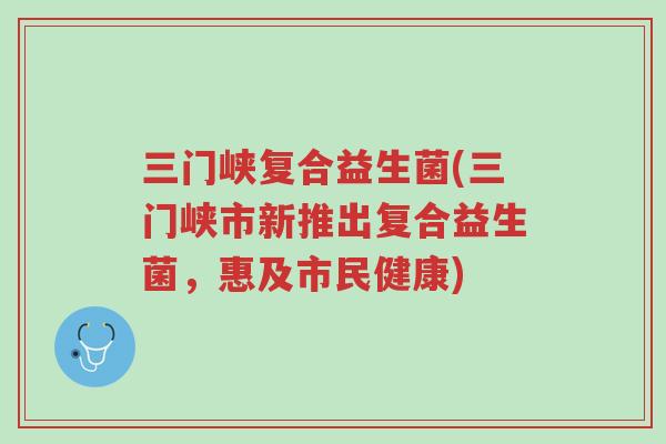 三门峡复合益生菌(三门峡市新推出复合益生菌,惠及市民健康)-第1张图片-超越 三门峡复合益生菌(三门峡市新推出复合益生菌,惠及市民健康)-第1张图片-超越