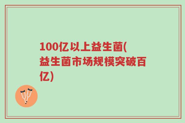100亿以上益生菌(益生菌市场规模突破百亿)-第1张图片-超越 100亿以上益生菌(益生菌市场规模突破百亿)-第1张图片-超越