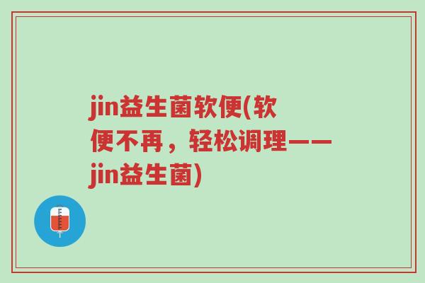 jin益生菌软便(软便不再,轻松调理——jin益生菌)-第1张图片-超越 jin益生菌软便(软便不再,轻松调理——jin益生菌)-第1张图片-超越