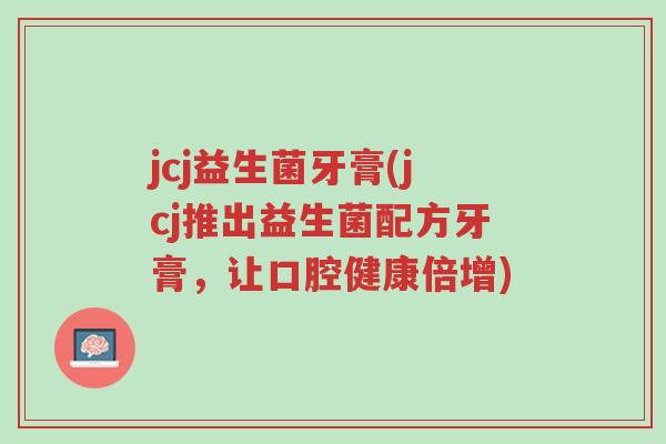 jcj益生菌牙膏(jcj推出益生菌配方牙膏，让口腔健康倍增)-第1张图片-超越