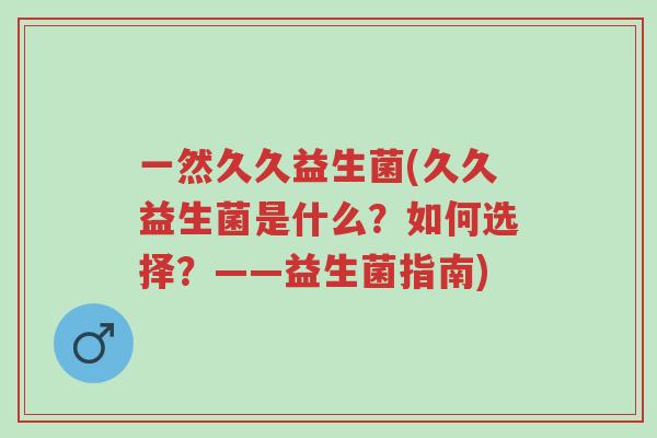 一然久久益生菌(久久益生菌是什么?如何选择?——益生菌指南)-第1张图片-超越 一然久久益生菌(久久益生菌是什么?如何选择?——益生菌指南)-第1张图片-超越