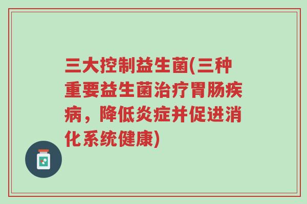三大控制益生菌(三种重要益生菌治疗胃肠疾病，降低炎症并促进消化系统健康)-第1张图片-超越
