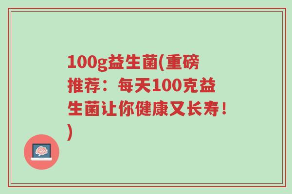 100g益生菌(重磅推荐：每天100克益生菌让你健康又长寿！)-第1张图片-超越