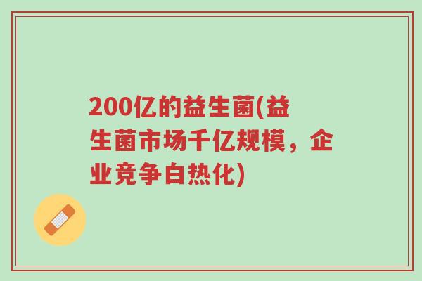 200亿的益生菌(益生菌市场千亿规模，企业竞争白热化)-第1张图片-超越