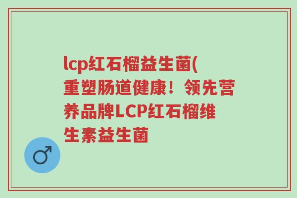 lcp红石榴益生菌(重塑肠道健康!领先营养品牌LCP红石榴维生素益生菌-第1张图片-超越 lcp红石榴益生菌(重塑肠道健康!领先营养品牌LCP红石榴维生素益生菌-第1张图片-超越