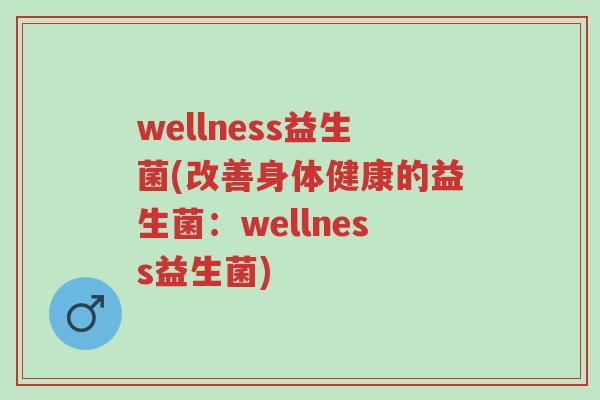 wellness益生菌(改善身体健康的益生菌：wellness益生菌)-第1张图片-超越