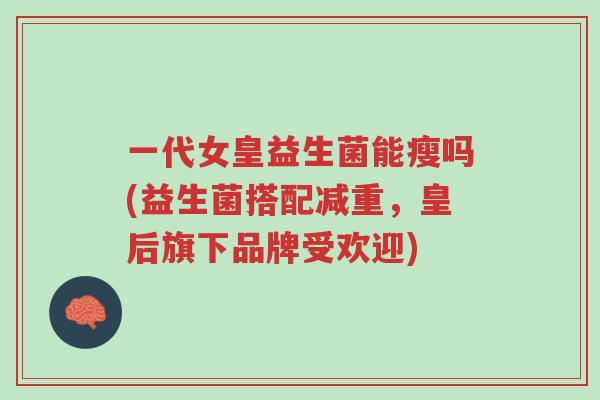 一代女皇益生菌能瘦吗(益生菌搭配减重,皇后旗下品牌受欢迎)-第1张图片-超越 一代女皇益生菌能瘦吗(益生菌搭配减重,皇后旗下品牌受欢迎)-第1张图片-超越