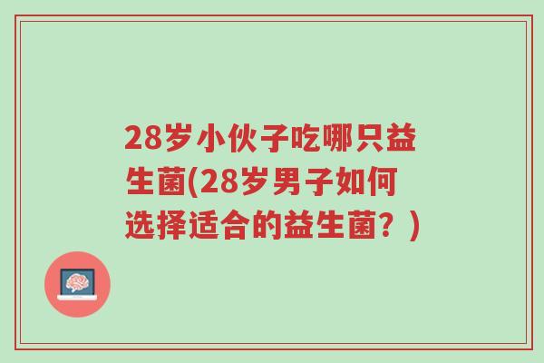 28岁小伙子吃哪只益生菌(28岁男子如何选择适合的益生菌？)-第1张图片-超越