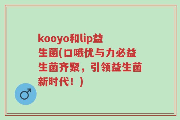 kooyo和lip益生菌(口哦优与力必益生菌齐聚，引领益生菌新时代！)-第1张图片-超越