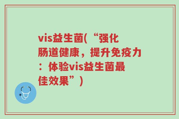 vis益生菌(“强化肠道健康,提升免疫力:体验vis益生菌最佳效果”)-第1张图片-超越 vis益生菌(“强化肠道健康,提升免疫力:体验vis益生菌最佳效果”)-第1张图片-超越