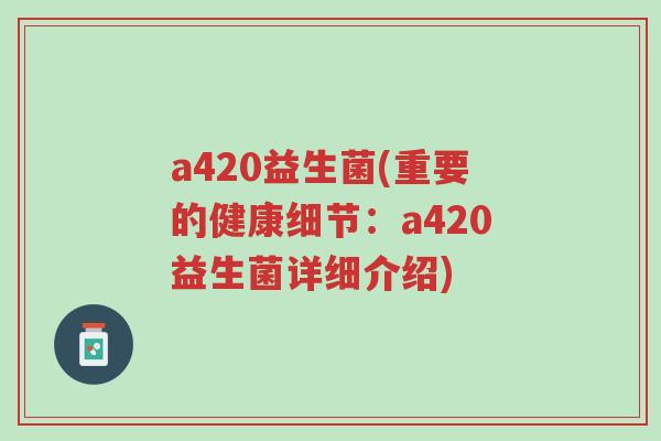 a420益生菌(重要的健康细节:a420益生菌详细介绍)-第1张图片-超越 a420益生菌(重要的健康细节:a420益生菌详细介绍)-第1张图片-超越