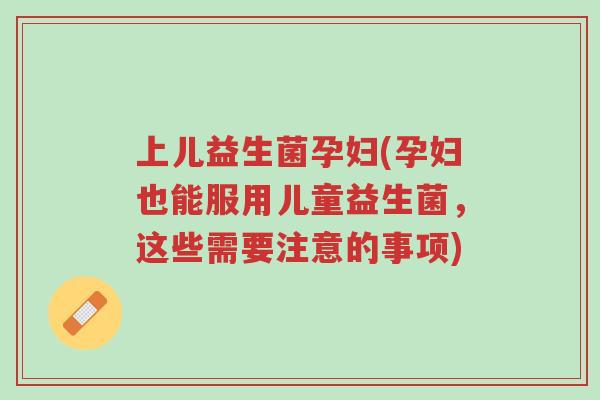 上儿益生菌孕妇(孕妇也能服用儿童益生菌,这些需要注意的事项)-第1张图片-超越 上儿益生菌孕妇(孕妇也能服用儿童益生菌,这些需要注意的事项)-第1张图片-超越