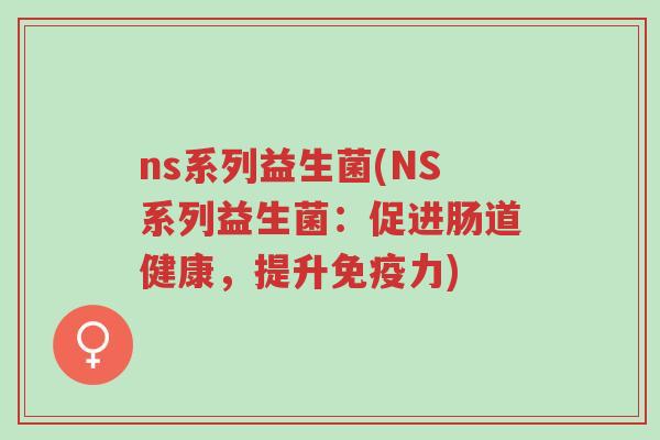 ns系列益生菌(NS系列益生菌:促进肠道健康,提升免疫力)-第1张图片-超越 ns系列益生菌(NS系列益生菌:促进肠道健康,提升免疫力)-第1张图片-超越