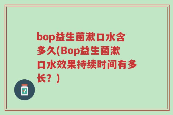 bop益生菌漱口水含多久(Bop益生菌漱口水效果持续时间有多长?)-第1张图片-超越 bop益生菌漱口水含多久(Bop益生菌漱口水效果持续时间有多长?)-第1张图片-超越