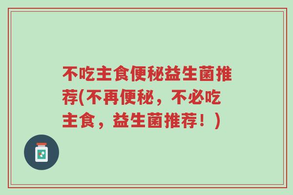 不吃主食便秘益生菌推荐(不再便秘,不必吃主食,益生菌推荐!)-第1张图片-超越 不吃主食便秘益生菌推荐(不再便秘,不必吃主食,益生菌推荐!)-第1张图片-超越