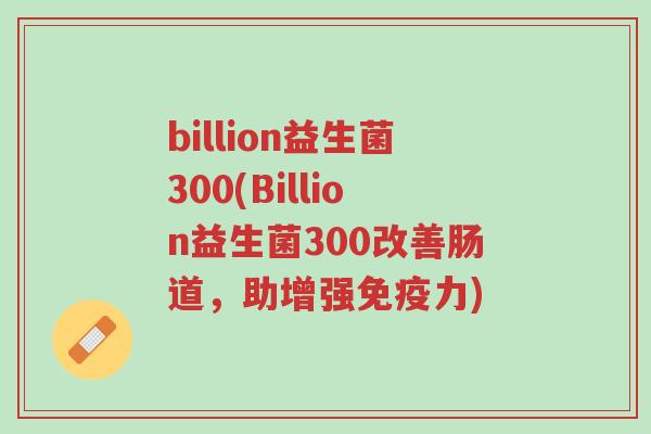 billion益生菌300(Billion益生菌300改善肠道,助增强免疫力)-第1张图片-超越 billion益生菌300(Billion益生菌300改善肠道,助增强免疫力)-第1张图片-超越