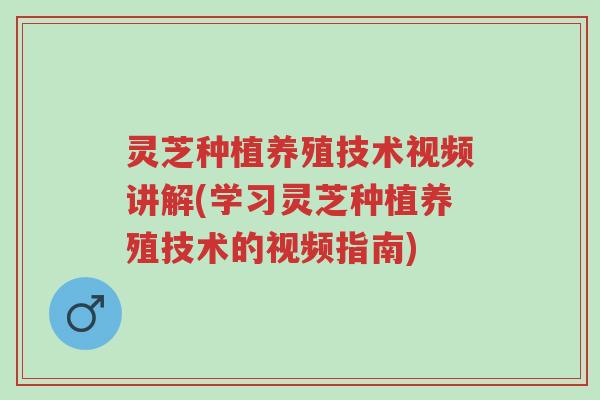 灵芝种植养殖技术视频讲解(学习灵芝种植养殖技术的视频指南)-第1张图片-超越 灵芝种植养殖技术视频讲解(学习灵芝种植养殖技术的视频指南)-第1张图片-超越
