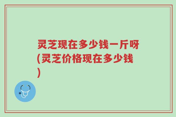 灵芝现在多少钱一斤呀(灵芝价格现在多少钱)-第1张图片-超越 灵芝现在多少钱一斤呀(灵芝价格现在多少钱)-第1张图片-超越