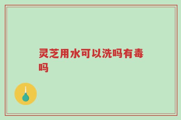 灵芝用水可以洗吗有毒吗-第1张图片-超越 灵芝用水可以洗吗有毒吗-第1张图片-超越