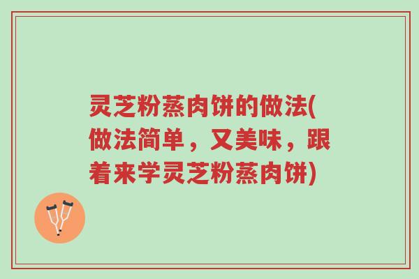 灵芝粉蒸肉饼的做法(做法简单,又美味,跟着来学灵芝粉蒸肉饼)-第1张图片-超越 灵芝粉蒸肉饼的做法(做法简单,又美味,跟着来学灵芝粉蒸肉饼)-第1张图片-超越