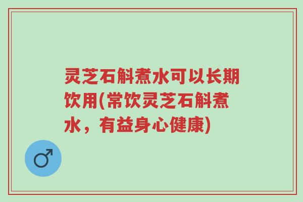 灵芝石斛煮水可以长期饮用(常饮灵芝石斛煮水,有益身心健康)-第1张图片-超越 灵芝石斛煮水可以长期饮用(常饮灵芝石斛煮水,有益身心健康)-第1张图片-超越