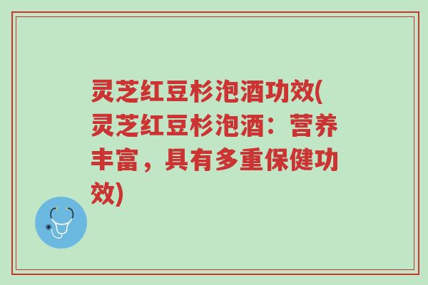 灵芝红豆杉泡酒功效(灵芝红豆杉泡酒：营养丰富，具有多重保健功效)-第1张图片-超越