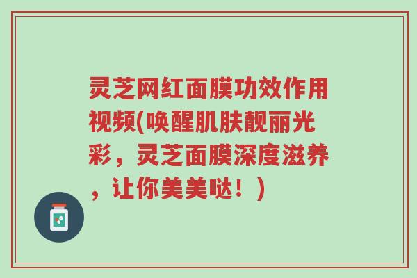 灵芝网红面膜功效作用视频(唤醒肌肤靓丽光彩,灵芝面膜深度滋养,让你美美哒!)-第1张图片-超越 灵芝网红面膜功效作用视频(唤醒肌肤靓丽光彩,灵芝面膜深度滋养,让你美美哒!)-第1张图片-超越