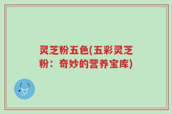 灵芝粉五色(五彩灵芝粉:奇妙的营养宝库)-第1张图片-超越 灵芝粉五色(五彩灵芝粉:奇妙的营养宝库)-第1张图片-超越