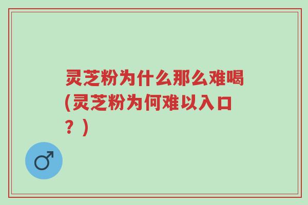 灵芝粉为什么那么难喝(灵芝粉为何难以入口？)-第1张图片-超越