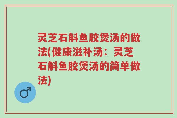 灵芝石斛鱼胶煲汤的做法(健康滋补汤:灵芝石斛鱼胶煲汤的简单做法)-第1张图片-超越 灵芝石斛鱼胶煲汤的做法(健康滋补汤:灵芝石斛鱼胶煲汤的简单做法)-第1张图片-超越