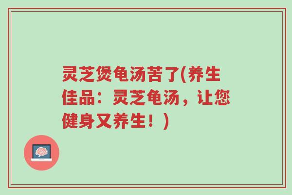 灵芝煲龟汤苦了(养生佳品:灵芝龟汤,让您健身又养生!)-第1张图片-超越 灵芝煲龟汤苦了(养生佳品:灵芝龟汤,让您健身又养生!)-第1张图片-超越