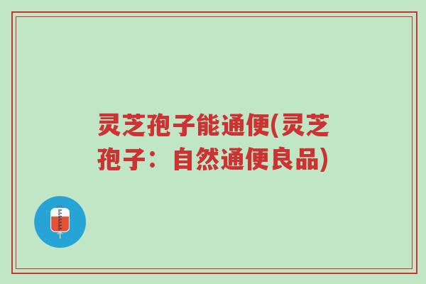 灵芝孢子能通便(灵芝孢子：自然通便良品)-第1张图片-超越