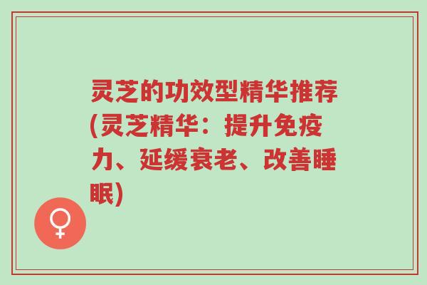 灵芝的功效型精华推荐(灵芝精华:提升免疫力、延缓衰老、改善睡眠)-第1张图片-超越 灵芝的功效型精华推荐(灵芝精华:提升免疫力、延缓衰老、改善睡眠)-第1张图片-超越