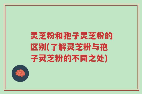灵芝粉和孢子灵芝粉的区别(了解灵芝粉与孢子灵芝粉的不同之处)-第1张图片-超越 灵芝粉和孢子灵芝粉的区别(了解灵芝粉与孢子灵芝粉的不同之处)-第1张图片-超越