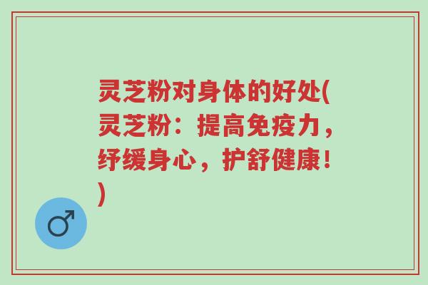 灵芝粉对身体的好处(灵芝粉:提高免疫力,纾缓身心,护舒健康!)-第1张图片-超越 灵芝粉对身体的好处(灵芝粉:提高免疫力,纾缓身心,护舒健康!)-第1张图片-超越