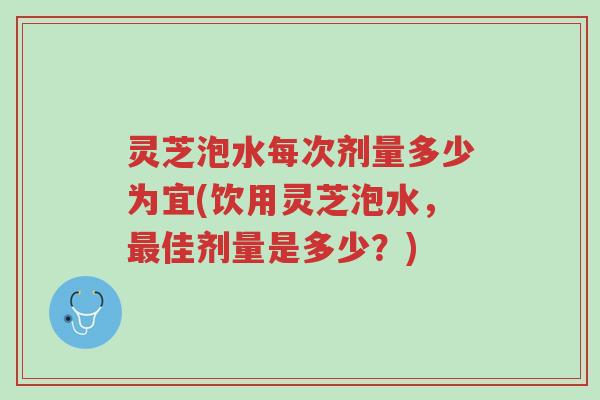 灵芝泡水每次剂量多少为宜(饮用灵芝泡水,最佳剂量是多少?)-第1张图片-超越 灵芝泡水每次剂量多少为宜(饮用灵芝泡水,最佳剂量是多少?)-第1张图片-超越