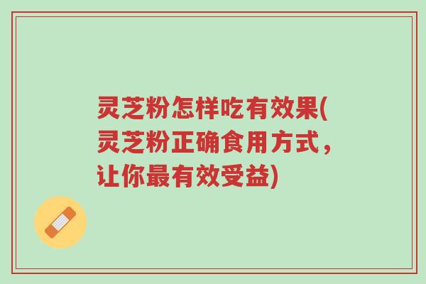 灵芝粉怎样吃有效果(灵芝粉正确食用方式,让你最有效受益)-第1张图片-超越 灵芝粉怎样吃有效果(灵芝粉正确食用方式,让你最有效受益)-第1张图片-超越