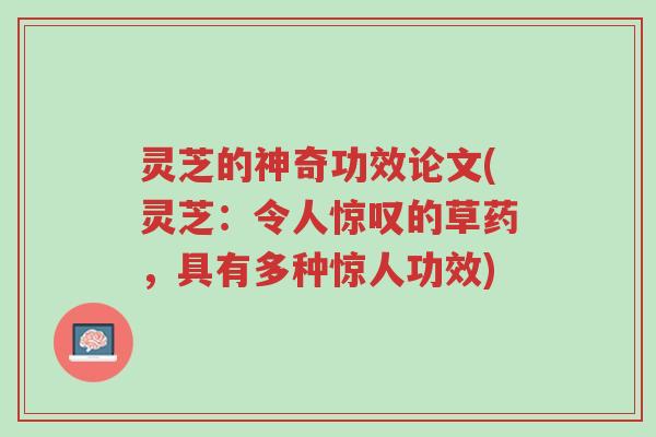 灵芝的神奇功效论文(灵芝:令人惊叹的草药,具有多种惊人功效)-第1张图片-超越 灵芝的神奇功效论文(灵芝:令人惊叹的草药,具有多种惊人功效)-第1张图片-超越