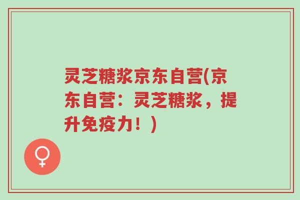 灵芝糖浆京东自营(京东自营:灵芝糖浆,提升免疫力!)-第1张图片-超越 灵芝糖浆京东自营(京东自营:灵芝糖浆,提升免疫力!)-第1张图片-超越