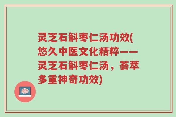 灵芝石斛枣仁汤功效(悠久中医文化精粹——灵芝石斛枣仁汤，荟萃多重神奇功效)-第1张图片-超越
