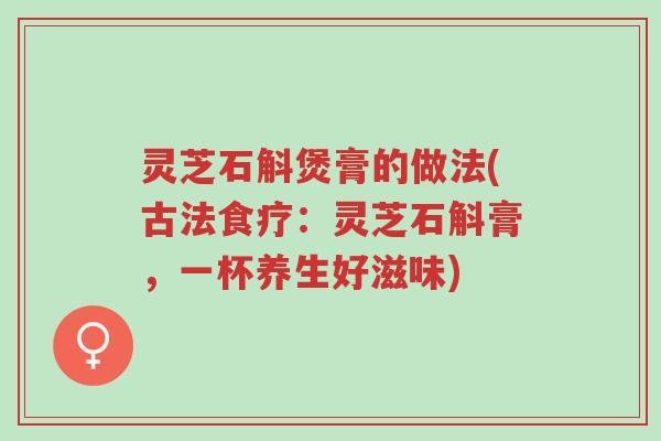 灵芝石斛煲膏的做法(古法食疗:灵芝石斛膏,一杯养生好滋味)-第1张图片-超越 灵芝石斛煲膏的做法(古法食疗:灵芝石斛膏,一杯养生好滋味)-第1张图片-超越